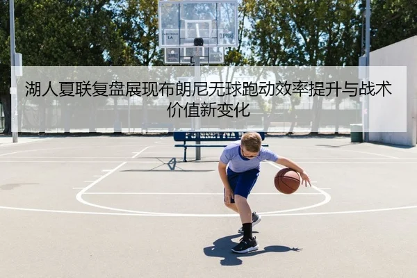 湖人夏联复盘展现布朗尼无球跑动效率提升与战术价值新变化