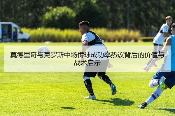莫德里奇与克罗斯中场传球成功率热议背后的价值与战术启示