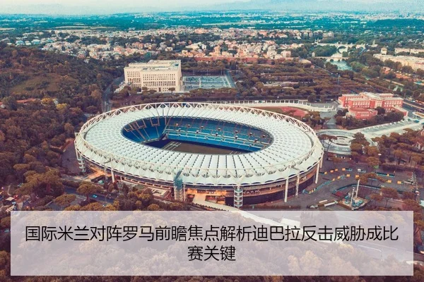 国际米兰对阵罗马前瞻焦点解析迪巴拉反击威胁成比赛关键