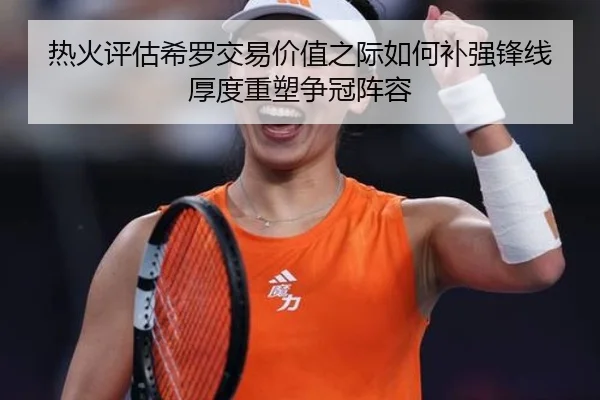 热火评估希罗交易价值之际如何补强锋线厚度重塑争冠阵容