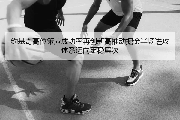 约基奇高位策应成功率再创新高推动掘金半场进攻体系迈向更稳层次