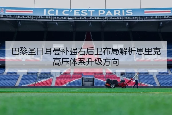 巴黎圣日耳曼补强右后卫布局解析恩里克高压体系升级方向