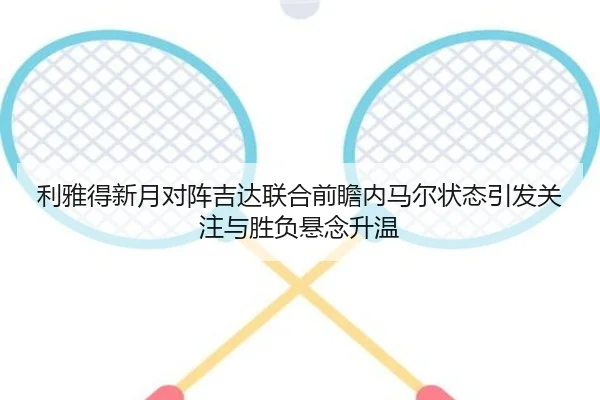 利雅得新月对阵吉达联合前瞻内马尔状态引发关注与胜负悬念升温